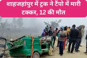 शाहजहांपुर में ट्रक ने टैंपो में मारी टक्कर, 12 की मौत